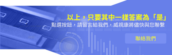 以上，只要其中一樣答案為「是」 點選按鈕，請留言給我們，威視康將儘快與您聯繫　