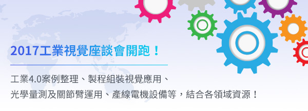 2017工業視覺座談會開跑！ 工業4.0案例整理、製程組裝視覺應用、光學量測及關節臂運用、產線電機設備等，結合各領域資源