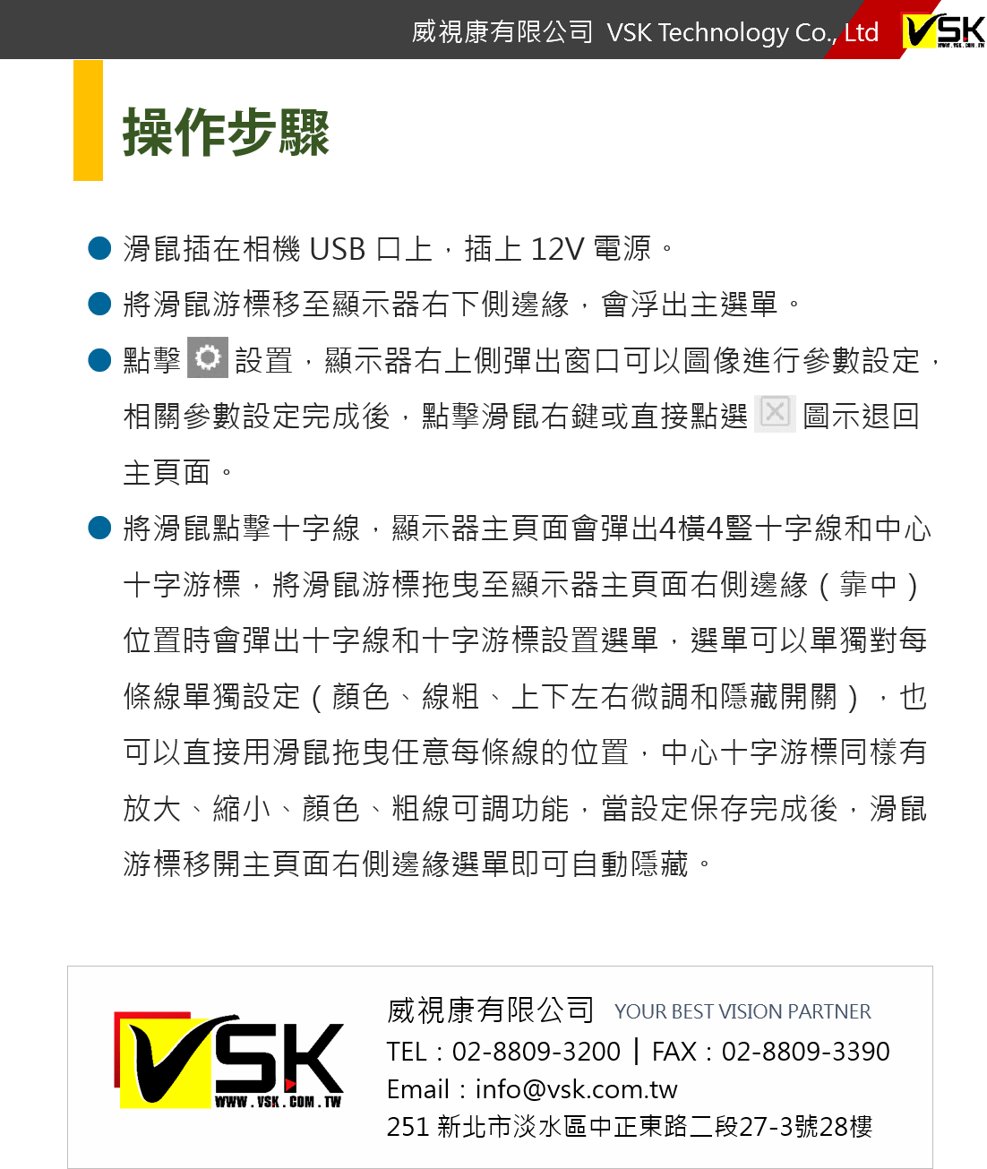 操作步驟：● 滑鼠插在相機 USB 口上，插上 12V 電源。 ● 將滑鼠游標移至顯示器右下側邊緣，會浮出主選單。 ● 點擊       設置，顯示器右上側彈出窗口可以圖像進行參數設定，      相關參數設定完成後，點擊滑鼠右鍵或直接點選       圖示退回      主頁面。 ● 將滑鼠點擊十字線，顯示器主頁面會彈出4橫4豎十字線和中心      十字游標，將滑鼠游標拖曳至顯示器主頁面右側邊緣（靠中）      位置時會彈出十字線和十字游標設置選單，選單可以單獨對每      條線單獨設定（顏色、線粗、上下左右微調和隱藏開關），也      可以直接用滑鼠拖曳任意每條線的位置，中心十字游標同樣有      放大、縮小、顏色、粗線可調功能，當設定保存完成後，滑鼠游標移開主頁面右側邊緣選單即可自動隱藏。